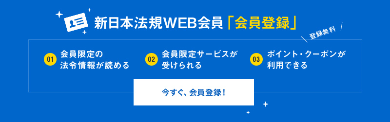 新日本法規WEB会員「会員登録」01会員限定の法令情報が読める02会員限定サービスが受けられる03ポイント・クーポンが利用できる今すぐ、会員登録！
