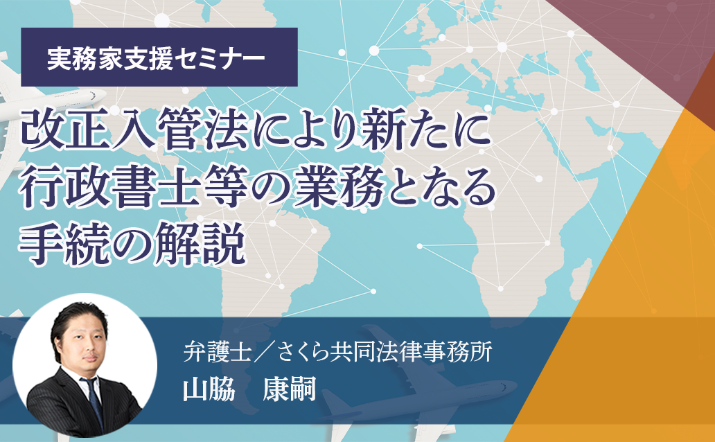 【会場受講】改正入管法により新たに行政書士等の業務となる手続の解説（前編・後編）